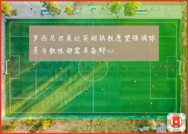 罗西尼尔表达英超执教愿望强调球员与教练都需具备野心