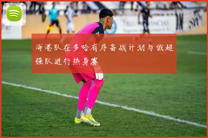 海港队在多哈有序备战计划与俄超强队进行热身赛