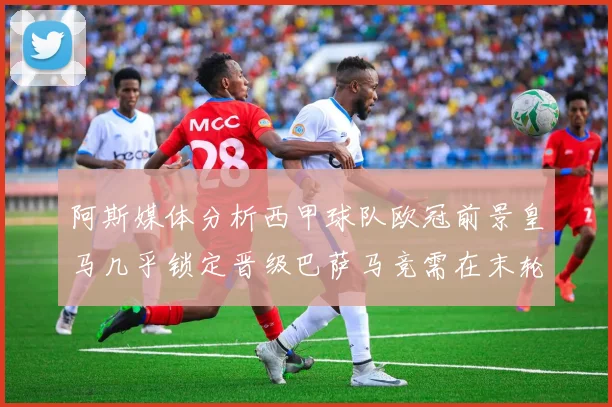 阿斯媒体分析西甲球队欧冠前景皇马几乎锁定晋级巴萨马竞需在末轮全胜
