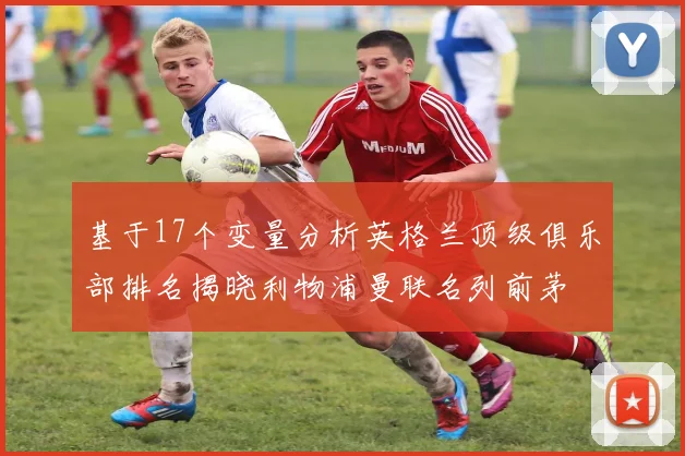 基于17个变量分析英格兰顶级俱乐部排名揭晓利物浦曼联名列前茅