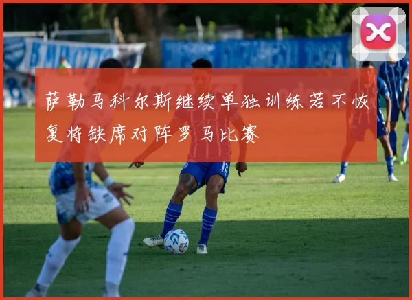萨勒马科尔斯继续单独训练若不恢复将缺席对阵罗马比赛