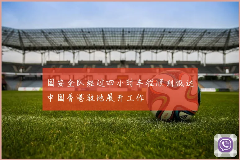 国安全队经过四小时车程顺利抵达中国香港驻地展开工作