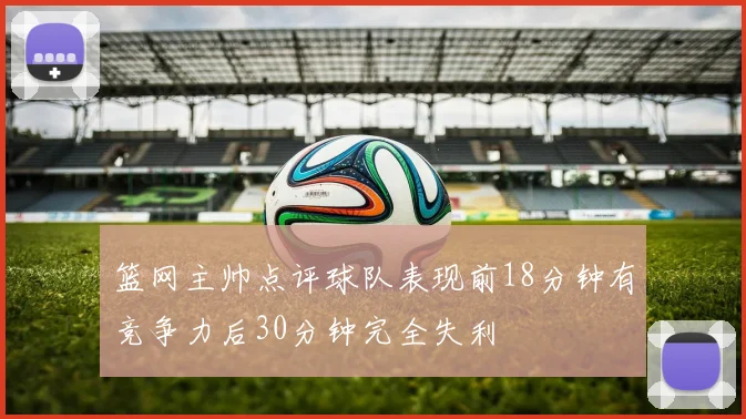 篮网主帅点评球队表现前18分钟有竞争力后30分钟完全失利