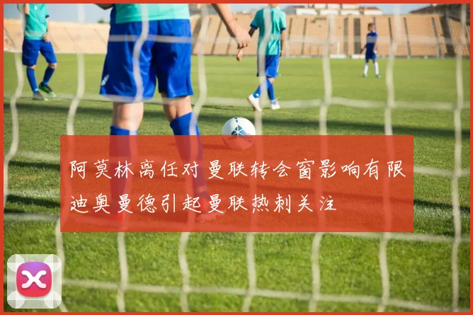 阿莫林离任对曼联转会窗影响有限迪奥曼德引起曼联热刺关注