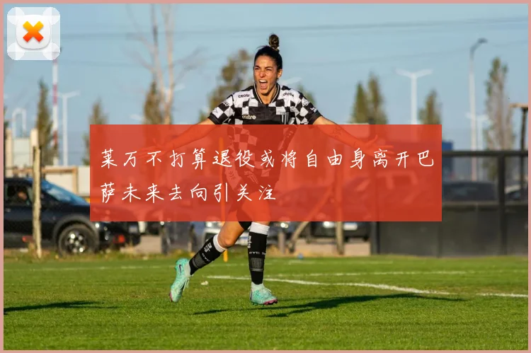 莱万不打算退役或将自由身离开巴萨未来去向引关注