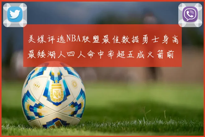 美媒评选NBA联盟最佳数据勇士身高最矮湖人四人命中率超五成火箭前场篮板率显优势