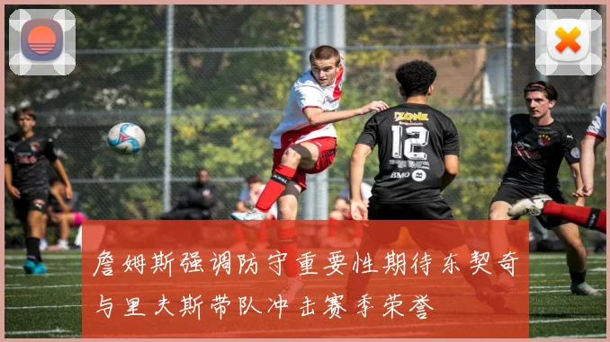 詹姆斯强调防守重要性期待东契奇与里夫斯带队冲击赛季荣誉