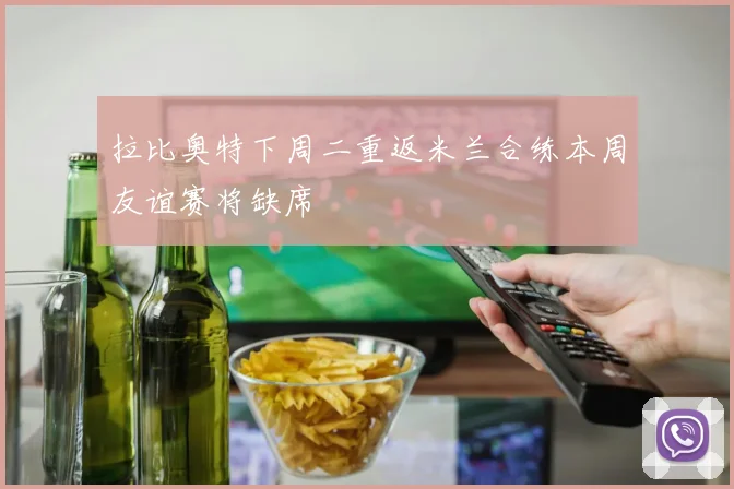 拉比奥特下周二重返米兰合练本周友谊赛将缺席