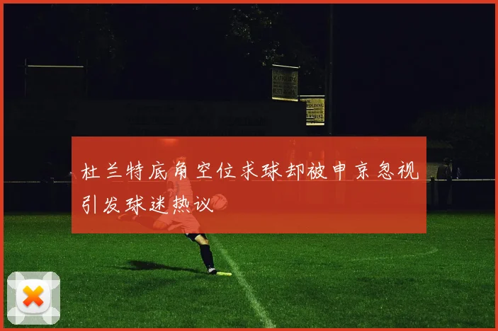 杜兰特底角空位求球却被申京忽视引发球迷热议