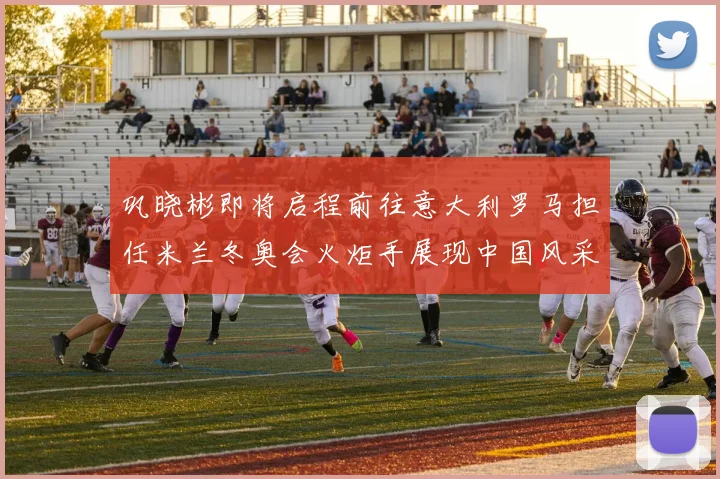 巩晓彬即将启程前往意大利罗马担任米兰冬奥会火炬手展现中国风采