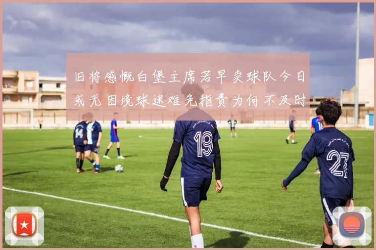 旧将感慨白堡主席若早卖球队今日或无困境球迷难免指责为何不及时出售