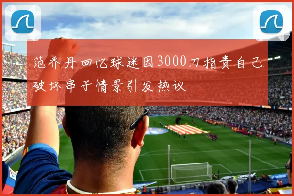 范乔丹回忆球迷因3000刀指责自己破坏串子情景引发热议