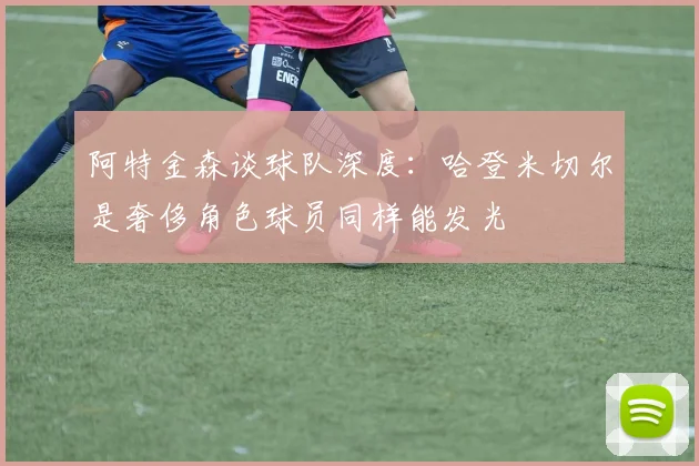 阿特金森谈球队深度：哈登米切尔是奢侈角色球员同样能发光