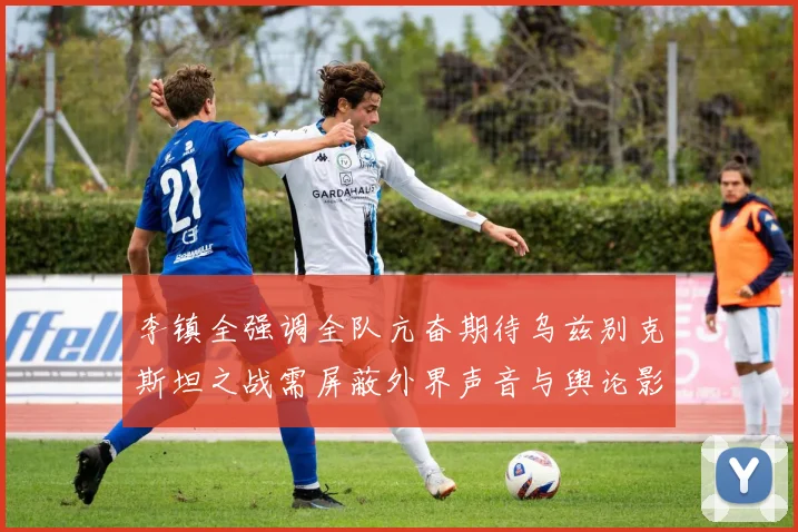 李镇全强调全队亢奋期待乌兹别克斯坦之战需屏蔽外界声音与舆论影响