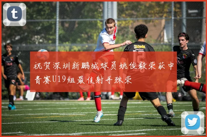 祝贺深圳新鹏城球员姚俊毅荣获中青赛U19组最佳射手殊荣