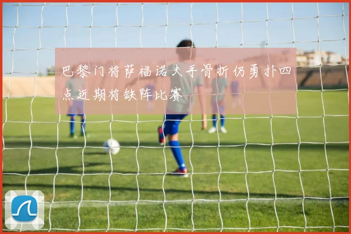 巴黎门将萨福诺夫手骨折仍勇扑四点近期将缺阵比赛