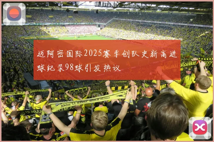 迈阿密国际2025赛季创队史新高进球纪录98球引发热议