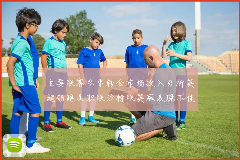 主要联赛冬季转会市场投入分析英超领跑美职联沙特联英冠表现不佳
