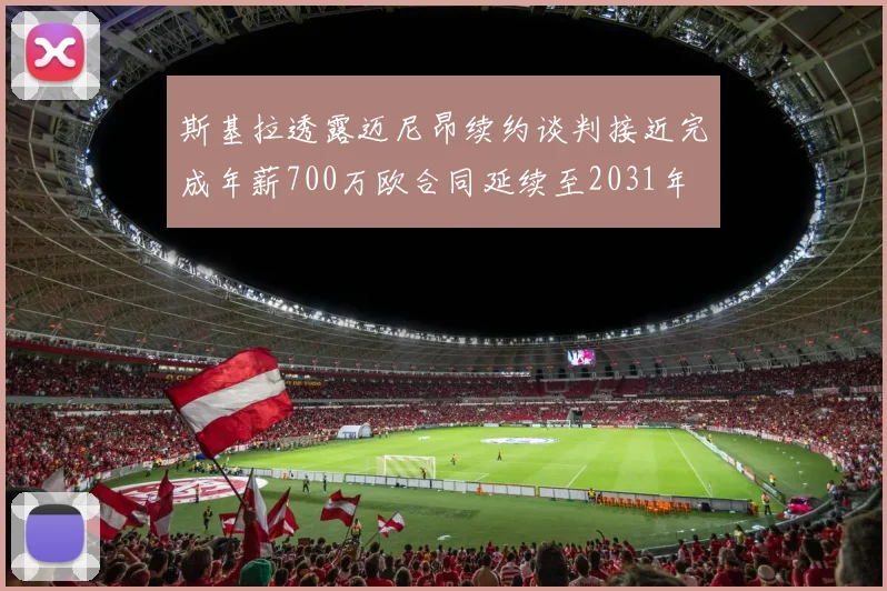 斯基拉透露迈尼昂续约谈判接近完成年薪700万欧合同延续至2031年