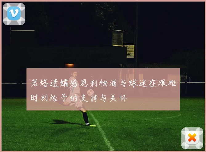 若塔遗孀感恩利物浦与球迷在艰难时刻给予的支持与关怀