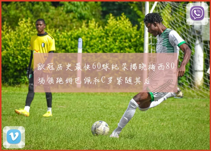 欧冠历史最快60球纪录揭晓梅西80场领跑姆巴佩和C罗紧随其后