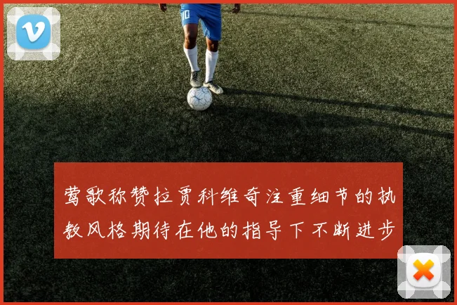 莺歌称赞拉贾科维奇注重细节的执教风格期待在他的指导下不断进步
