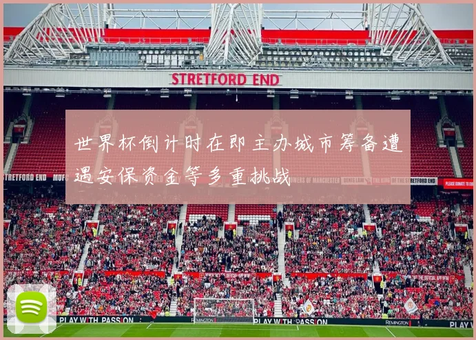 世界杯倒计时在即主办城市筹备遭遇安保资金等多重挑战