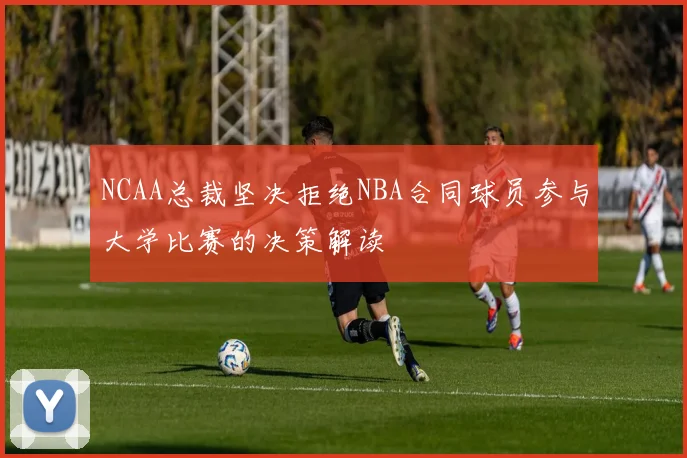 NCAA总裁坚决拒绝NBA合同球员参与大学比赛的决策解读