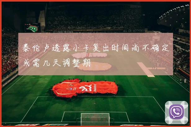 泰伦卢透露小卡复出时间尚不确定或需几天调整期