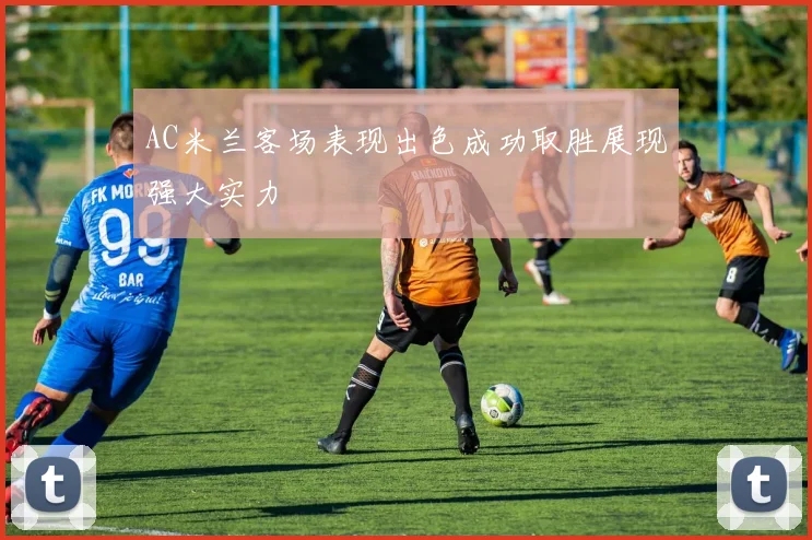 AC米兰客场表现出色成功取胜展现强大实力