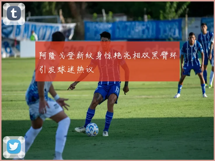 阿隆戈登新纹身惊艳亮相双黑臂环引发球迷热议