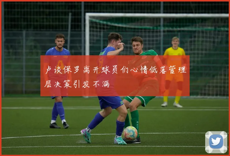 卢谈保罗离开球员们心情低落管理层决策引发不满