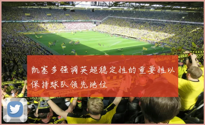 凯塞多强调英超稳定性的重要性以保持球队领先地位