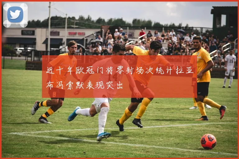 近十年欧冠门将零封场次统计拉亚布冯索默表现突出