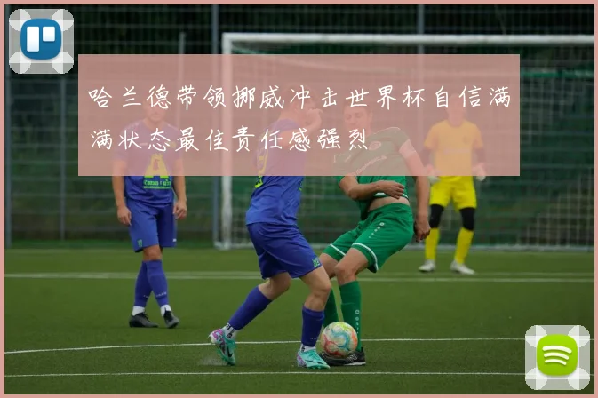 哈兰德带领挪威冲击世界杯自信满满状态最佳责任感强烈