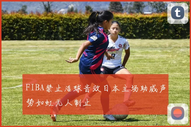 FIBA禁止活球音效日本主场助威声势如虹无人制止