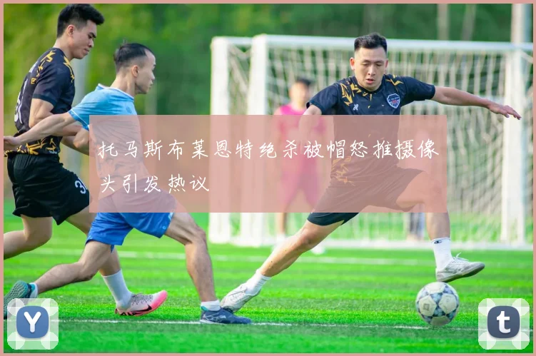 托马斯布莱恩特绝杀被帽怒推摄像头引发热议