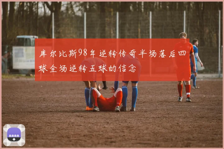 库尔比斯98年逆转传奇半场落后四球全场逆转五球的信念