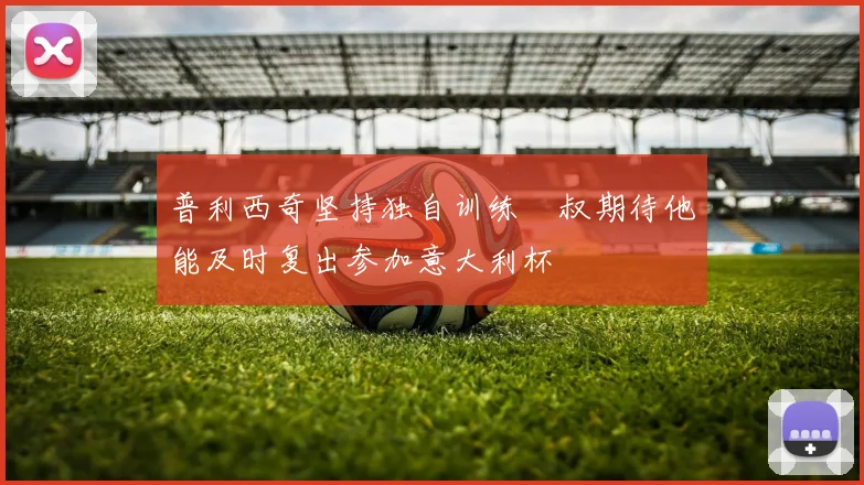 普利西奇坚持独自训练囧叔期待他能及时复出参加意大利杯